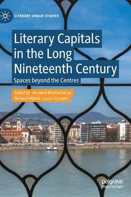 Literary Capitals in the Long Nineteenth Century: Spaces Beyond the Centres by Bhattacharya, Arunima