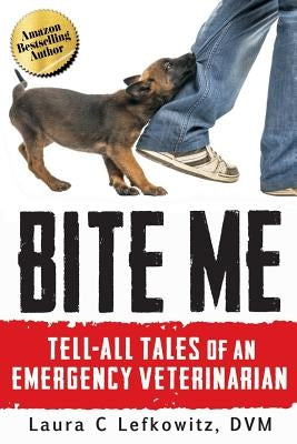 Bite Me: Tell-All Tales of an Emergency Veterinarian by Lefkowitz DVM, Laura C.