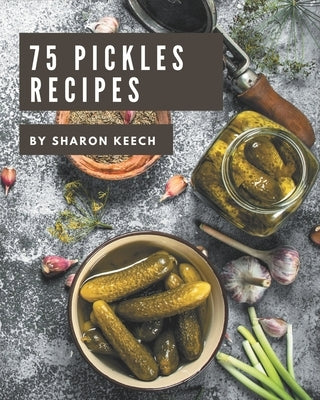 75 Pickles Recipes: A Pickles Cookbook to Fall In Love With by Keech, Sharon