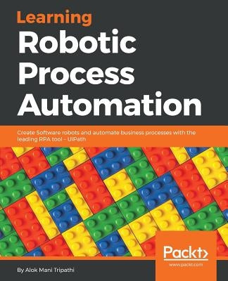 Learning Robotic Process Automation: Create Software robots and automate business processes with the leading RPA tool - UiPath by Mani Tripathi, Alok