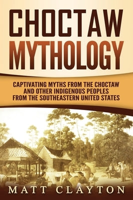 Choctaw Mythology: Captivating Myths from the Choctaw and Other Indigenous Peoples from the Southeastern United States by Clayton, Matt