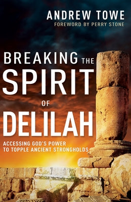 Breaking the Spirit of Delilah: Accessing God's Power to Topple Ancient Strongholds by Towe, Andrew