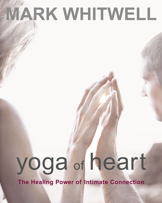 Yoga of Heart: The Healing Power of Intimate Connection by Whitwell, Mark