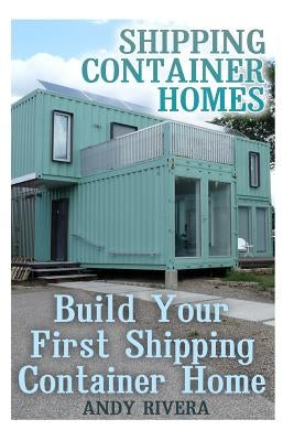 Shipping Container Homes: Build Your First Shipping Container Home: (Shipping Container Home Plans, Shipping Containers Homes) by Rivera, Andy