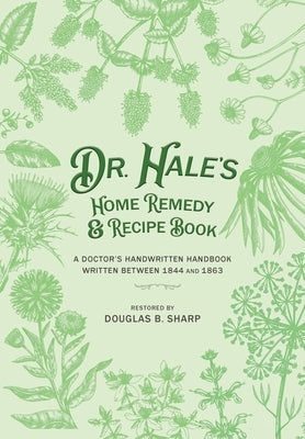 Dr. Hale's Home Remedy and Recipe Book: A Doctor's Handwritten Handbook, Written Between 1844 and 1863 by Sharp, Douglas B.