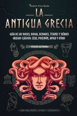 La antigua Grecia: Guía de los dioses, diosas, deidades, titanes y héroes griegos clásicos: Zeus, Poseidón, Apolo y otros (Libro para jóv by Student Press Books