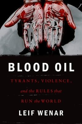 Blood Oil: Tyrants, Violence, and the Rules That Run the World by Wenar, Leif