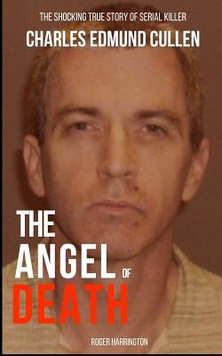 The Angel of Death: The Shocking True Story of Serial Killer Charles Edmund Cullen by Harrington, Roger