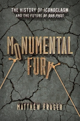 Monumental Fury: The History of Iconoclasm and the Future of Our Past by Fraser, Matthew