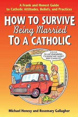 How to Survive Being Married to a Catholic: A Frank and Honest Guide to Catholic Attitudes, Beliefs, and Practices by Henesy, Michael