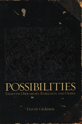 Possibilities: Essays on Hierarchy, Rebellion, and Desire by Graeber, David
