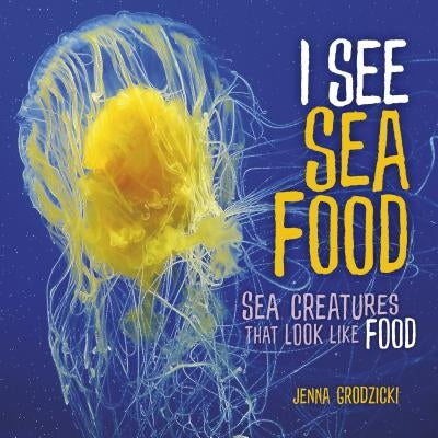 I See Sea Food: Sea Creatures That Look Like Food by Grodzicki, Jenna