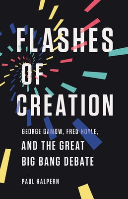 Flashes of Creation: George Gamow, Fred Hoyle, and the Great Big Bang Debate by Halpern, Paul