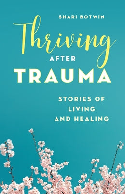 Thriving After Trauma: Stories of Living and Healing by Botwin, Shari