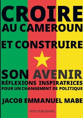 Croire au Cameroun et Construire son Avenir: Réflexions Inspiratrices pour un Changement de Politique by Jacob Emmanuel, Mabe