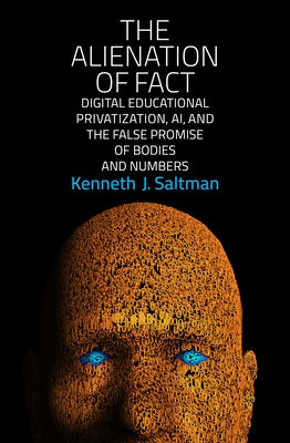 The Alienation of Fact: Digital Educational Privatization, Ai, and the False Promise of Bodies and Numbers by Saltman, Kenneth J.