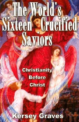 The World's Sixteen Crucified Saviours: Christianity Before Christ by Graves, Kersey