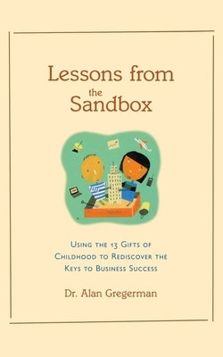 Lessons from the Sandbox: Using the 13 Gifts of Childhood to Rediscover the Keys to Business Success by Gregerman, Alan S.