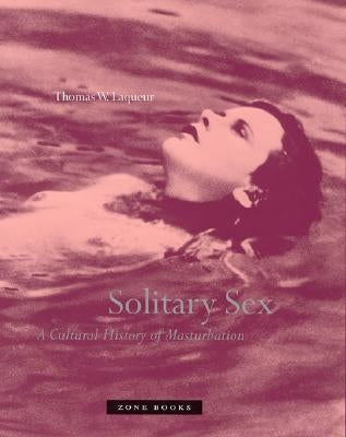 Solitary Sex: A Cultural History of Masturbation by Laqueur, Thomas W.