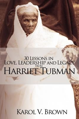 30 Lessons in Love, Leadership and Legacy from Harriet Tubman by Brown, Karol V.