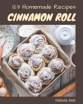 123 Homemade Cinnamon Roll Recipes: A Timeless Cinnamon Roll Cookbook by Patt, Fabiola