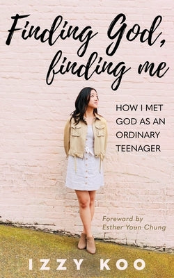 Finding God, Finding Me: How I met God as an ordinary teenager by Koo, Izzy