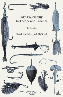 Dry-Fly Fishing - In Theory and Practice by Halford, Frederic Michael