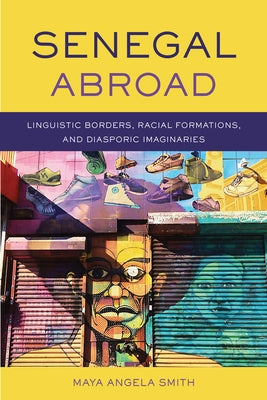 Senegal Abroad: Linguistic Borders, Racial Formations, and Diasporic Imaginaries by Smith, Maya Angela