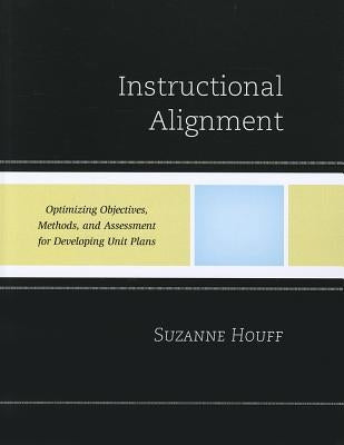 Instructional Alignment: Optimizing Objectives, Methods, and Assessment for Developing Unit Plans by Houff, Suzanne