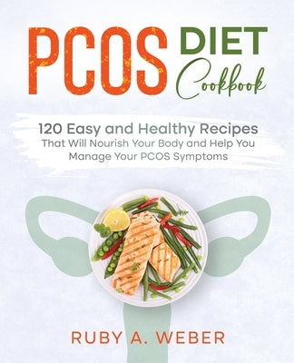 PCOS Diet Cookbook: 120 Easy and Healthy Recipes That Will Nourish Your Body and Help You Manage Your PCOS Symptoms by Weber, Ruby A.