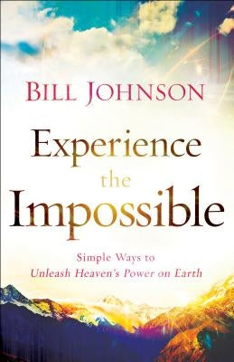 Experience the Impossible: Simple Ways to Unleash Heaven's Power on Earth by Johnson, Bill