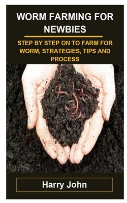 Worm Farming for Newbies: Worm Farming for Newbies: Step by Step on to Farm for Worm, Strategies, Tips and Process by John, Harry