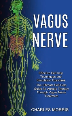 Vagus Nerve: The Ultimate Self Help Guide for Anxiety Therapy Through Vagus Nerve Treatment (Effective Self-help Techniques and Sti by Morris, Charles