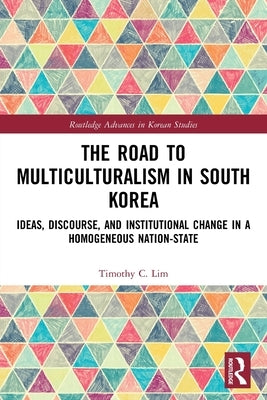 The Road to Multiculturalism in South Korea: Ideas, Discourse, and Institutional Change in a Homogenous Nation-State by Lim, Timothy