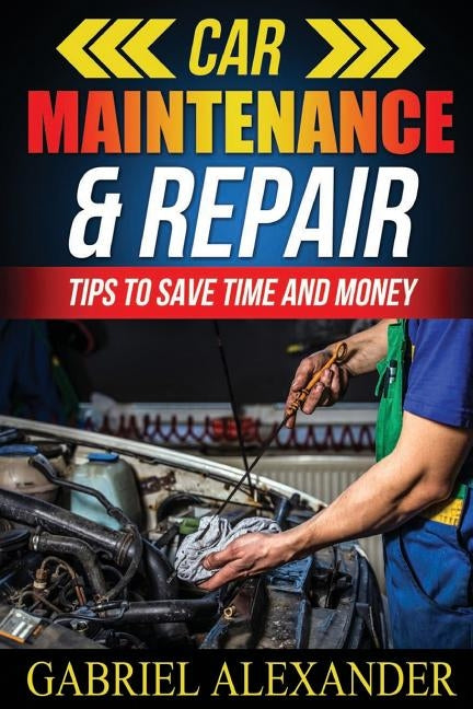 Car Maintenance & Repair: Tips to Save Time and Money by Alexander, Gabriel