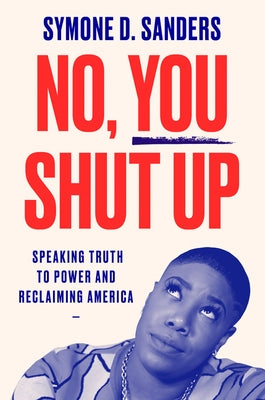 No, You Shut Up: Speaking Truth to Power and Reclaiming America by Sanders, Symone D.