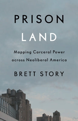 Prison Land: Mapping Carceral Power Across Neoliberal America by Story, Brett
