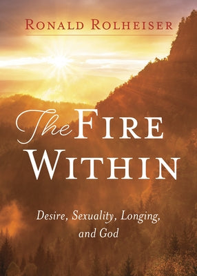 Fire Within: Desire, Sexuality, Longing, and God by Rolheiser, Ronald