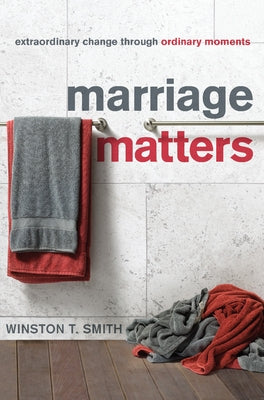 Marriage Matters: Extraordinary Change Through Ordinary Moments by Smith, Winston T.
