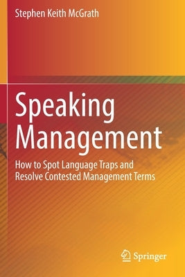 Speaking Management: How to Spot Language Traps and Resolve Contested Management Terms by McGrath, Stephen Keith