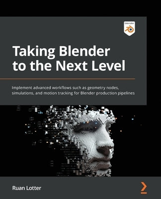 Taking Blender to the Next Level: Implement advanced workflows such as geometry nodes, simulations, and motion tracking for Blender production pipelin by Lotter, Ruan