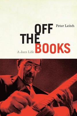 Off the Books: A Jazz Life by Leitch, Peter