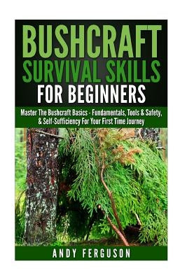 Bushcraft Survival Skills for Beginners: Master The Bushcraft Basics - Fundamentals, Tools & Safety, & Self-Sufficiency For Your First Time Journey by Ferguson, Andy