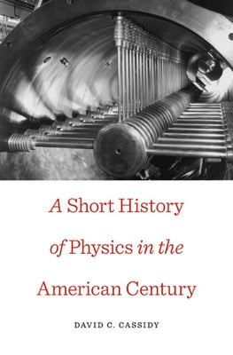 Short History of Physics in the American Century by Cassidy, David C.