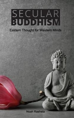 Secular Buddhism: Eastern Thought for Western Minds by Rasheta, Noah