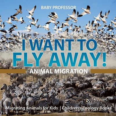 I Want To Fly Away! - Animal Migration Migrating Animals for Kids Children's Zoology Books by Baby Professor