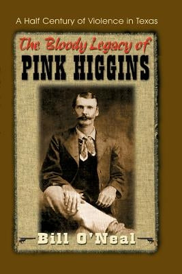 The Bloody Legacy of Pink Higgins: A Half Century of Violence in Texas by O'Neal, Bill