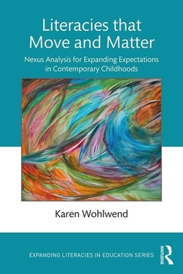 Literacies That Move and Matter: Nexus Analysis for Contemporary Childhoods by Wohlwend, Karen