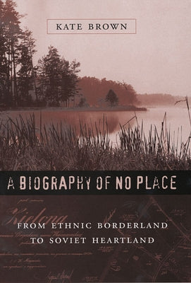 A Biography of No Place: From Ethnic Borderland to Soviet Heartland by Brown, Kate