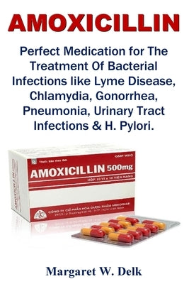 Amoxicillin: Perfect Medication for The Treatment Of Bacterial Infections like Lyme Disease, Chlamydia, Gonorrhea, Pneumonia, Urina by Delk, Margaret W.